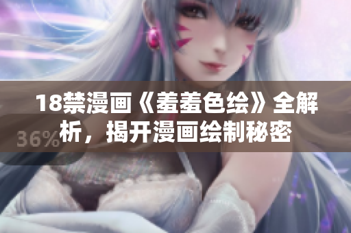 18禁漫画《羞羞色绘》全解析，揭开漫画绘制秘密