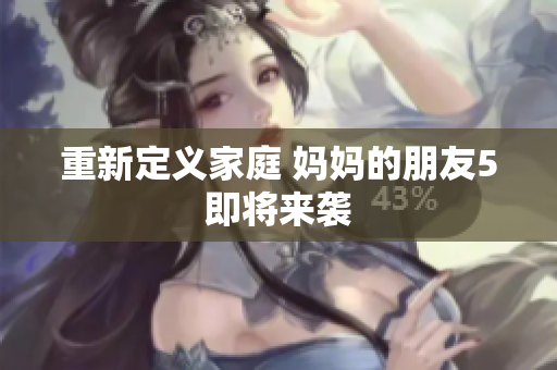 重新定义家庭 妈妈的朋友5即将来袭