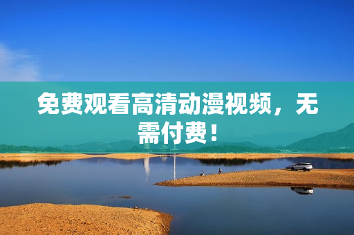 免费观看高清动漫视频，无需付费！