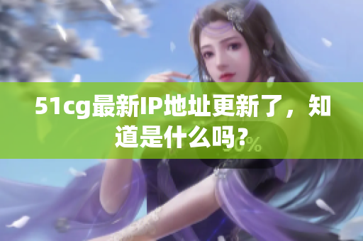51cg最新IP地址更新了，知道是什么吗？