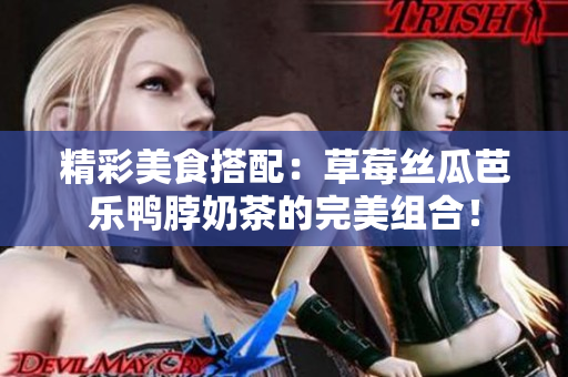 精彩美食搭配：草莓丝瓜芭乐鸭脖奶茶的完美组合！