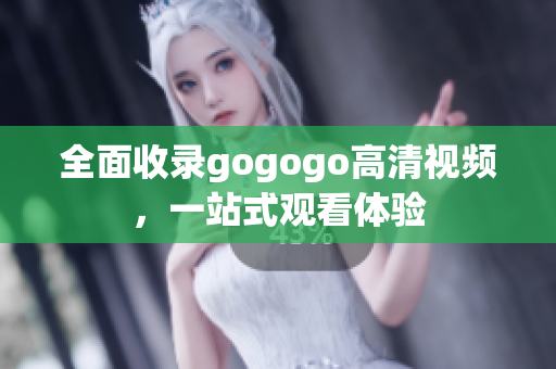 全面收录gogogo高清视频，一站式观看体验