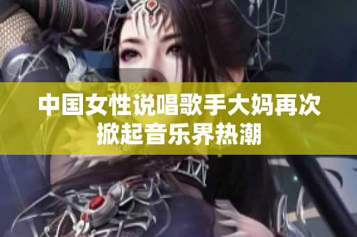 中国女性说唱歌手大妈再次掀起音乐界热潮