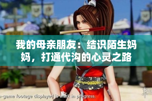 我的母亲朋友：结识陌生妈妈，打通代沟的心灵之路
