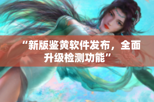 “新版鉴黄软件发布，全面升级检测功能”