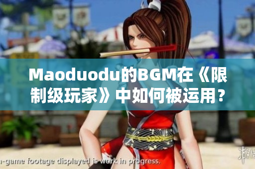 Maoduodu的BGM在《限制级玩家》中如何被运用？