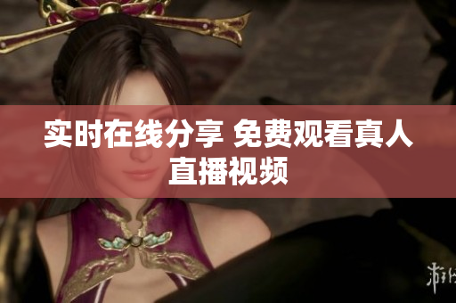 实时在线分享 免费观看真人直播视频