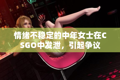 情绪不稳定的中年女士在CSGO中发泄，引起争议
