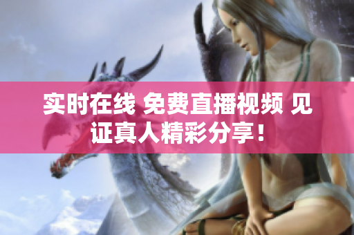 实时在线 免费直播视频 见证真人精彩分享！