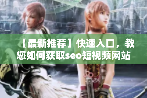 【最新推荐】快速入口，教您如何获取seo短视频网站优质资源！