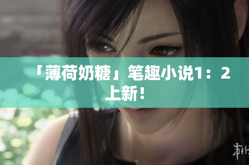 「薄荷奶糖」笔趣小说1：2上新！