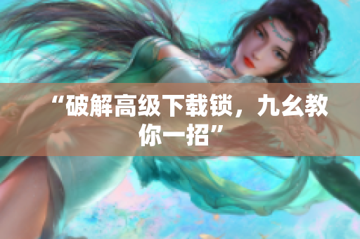“破解高级下载锁，九幺教你一招”
