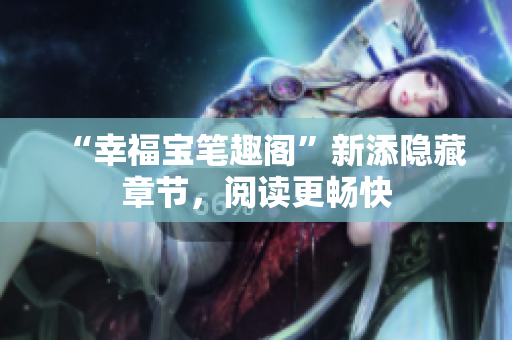 “幸福宝笔趣阁”新添隐藏章节，阅读更畅快