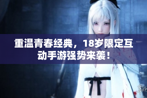 重温青春经典，18岁限定互动手游强势来袭！