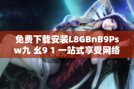 免费下载安装L8GBnB9Psw九 幺9 1 一站式享受网络乐趣