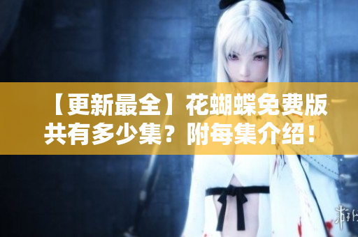 【更新最全】花蝴蝶免费版共有多少集？附每集介绍！