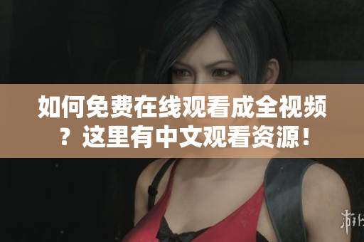 如何免费在线观看成全视频？这里有中文观看资源！