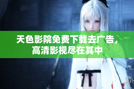 天色影院免费下载去广告，高清影视尽在其中