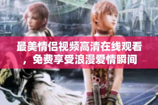 最美情侣视频高清在线观看，免费享受浪漫爱情瞬间