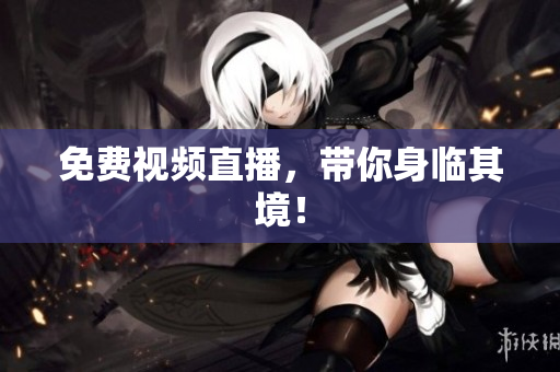 免费视频直播，带你身临其境！