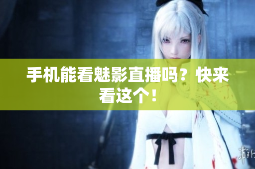 手机能看魅影直播吗？快来看这个！