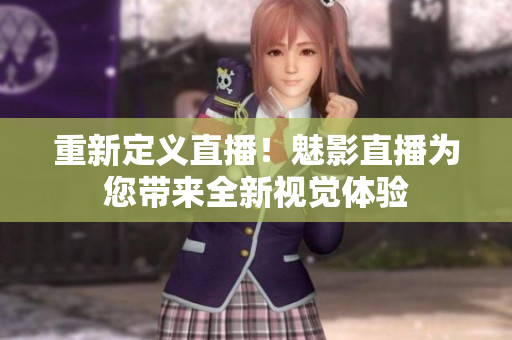 重新定义直播！魅影直播为您带来全新视觉体验