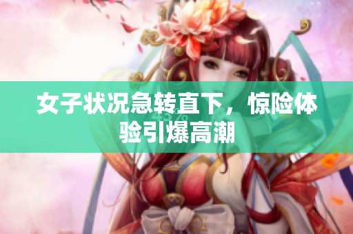 女子状况急转直下，惊险体验引爆高潮