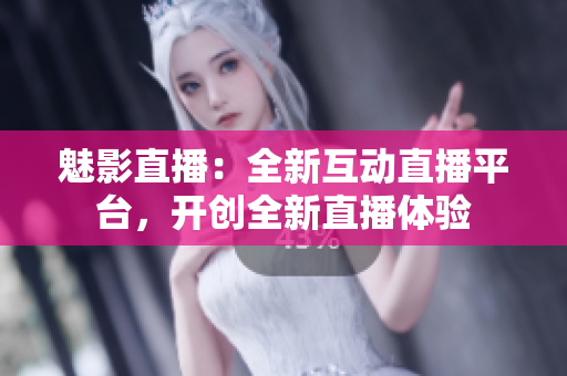 魅影直播：全新互动直播平台，开创全新直播体验