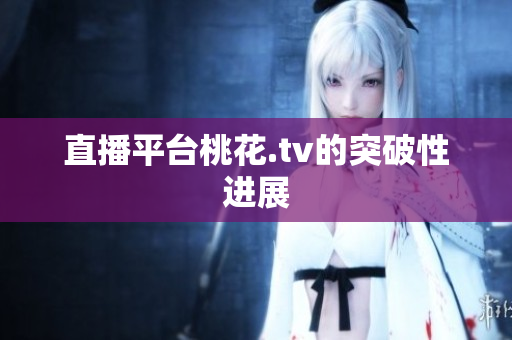 直播平台桃花.tv的突破性进展