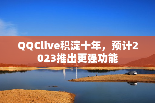 QQClive积淀十年，预计2023推出更强功能