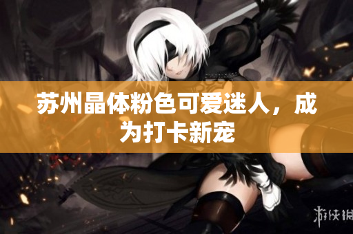 苏州晶体粉色可爱迷人，成为打卡新宠