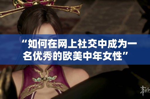“如何在网上社交中成为一名优秀的欧美中年女性”
