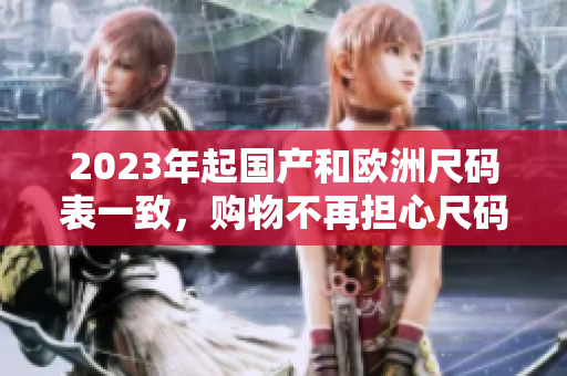 2023年起国产和欧洲尺码表一致，购物不再担心尺码问题！