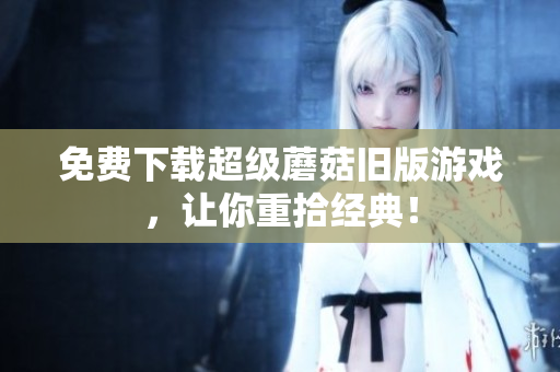 免费下载超级蘑菇旧版游戏，让你重拾经典！