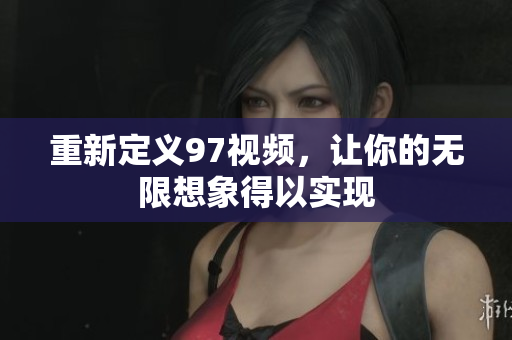 重新定义97视频，让你的无限想象得以实现