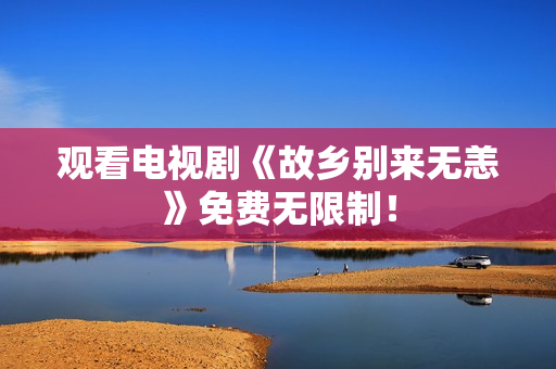 观看电视剧《故乡别来无恙》免费无限制！