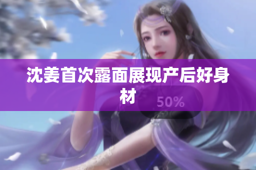 沈姜首次露面展现产后好身材