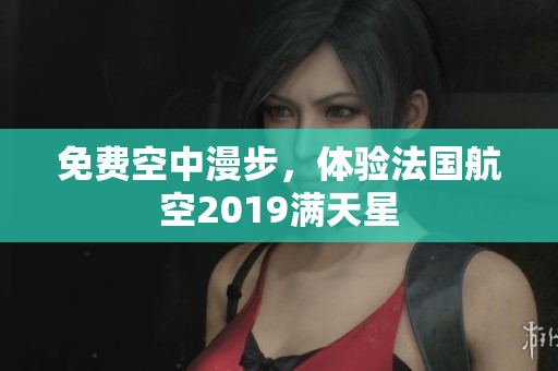 免费空中漫步，体验法国航空2019满天星