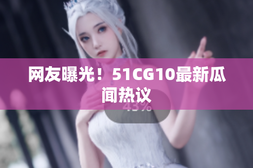 网友曝光！51CG10最新瓜闻热议