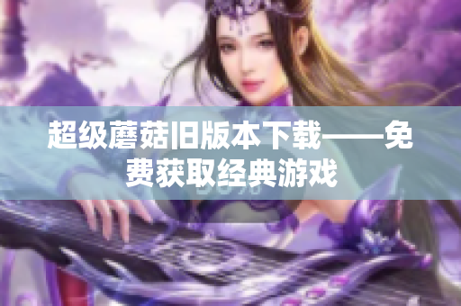 超级蘑菇旧版本下载——免费获取经典游戏