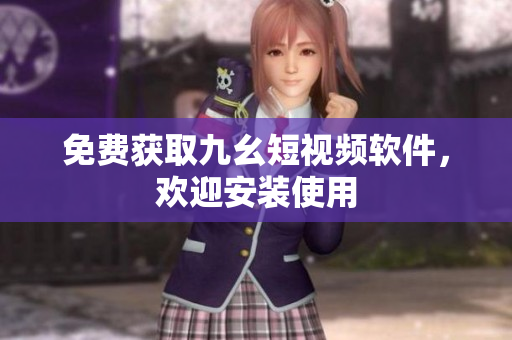 免费获取九幺短视频软件，欢迎安装使用