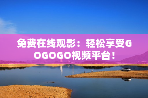 免费在线观影：轻松享受GOGOGO视频平台！