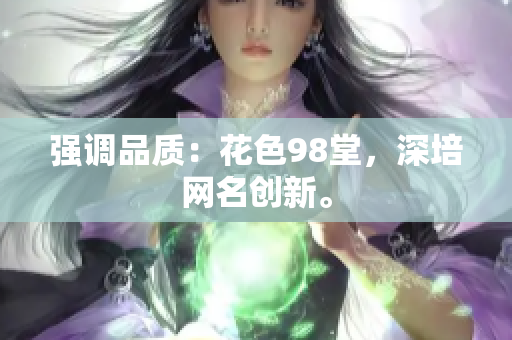 强调品质：花色98堂，深培网名创新。