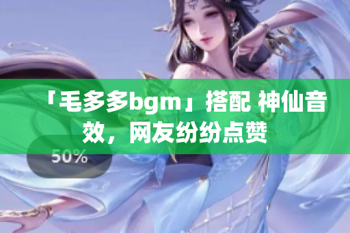「毛多多bgm」搭配 神仙音效，网友纷纷点赞