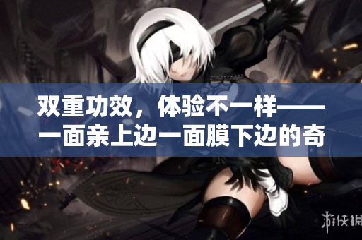 双重功效，体验不一样——一面亲上边一面膜下边的奇妙效果