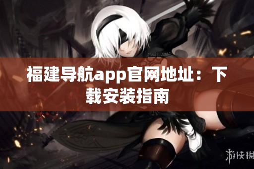 福建导航app官网地址：下载安装指南
