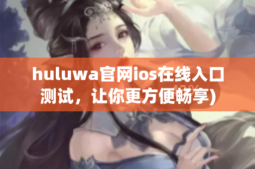 huluwa官网ios在线入口测试，让你更方便畅享)