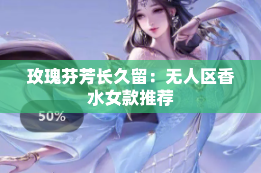 玫瑰芬芳长久留：无人区香水女款推荐