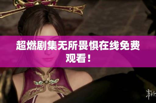 超燃剧集无所畏惧在线免费观看！