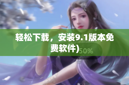 轻松下载，安装9.1版本免费软件)